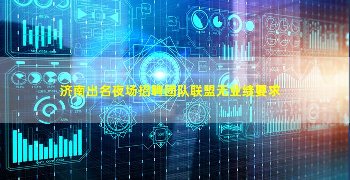 济南出名夜场招聘团队联盟无业绩要求